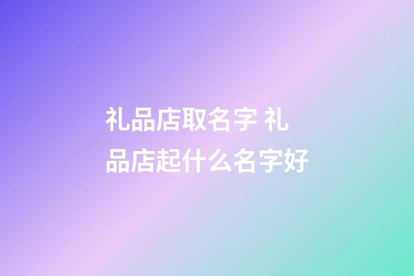 礼品店取名字 礼品店起什么名字好-第1张-店铺起名-玄机派